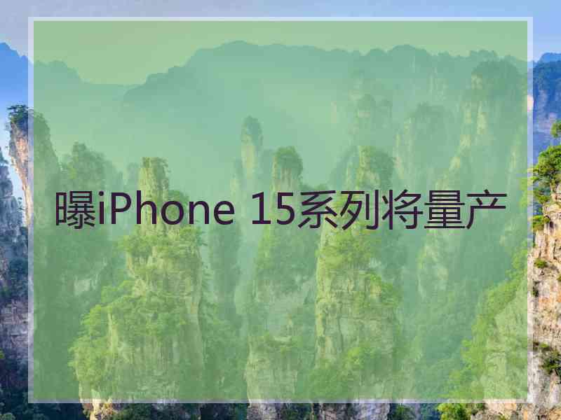 曝iPhone 15系列将量产