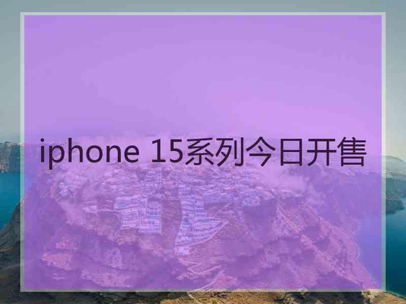 iphone 15系列今日开售