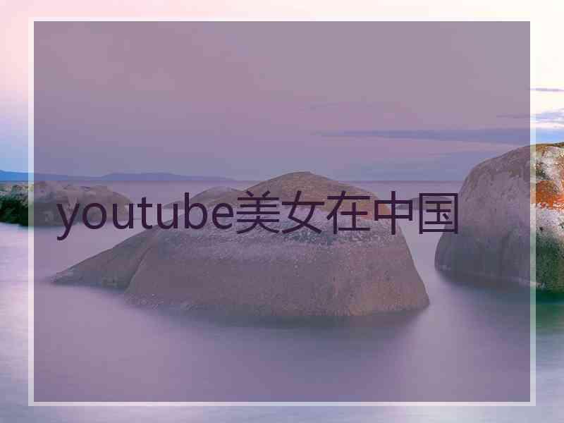 youtube美女在中国