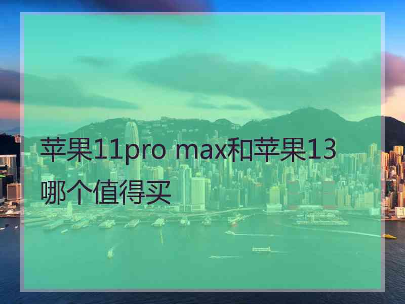 苹果11pro max和苹果13哪个值得买