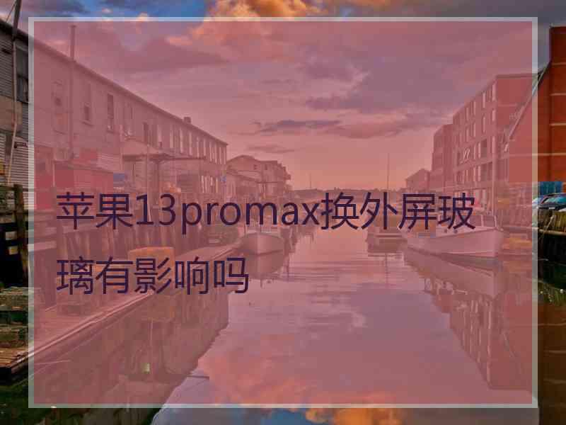 苹果13promax换外屏玻璃有影响吗