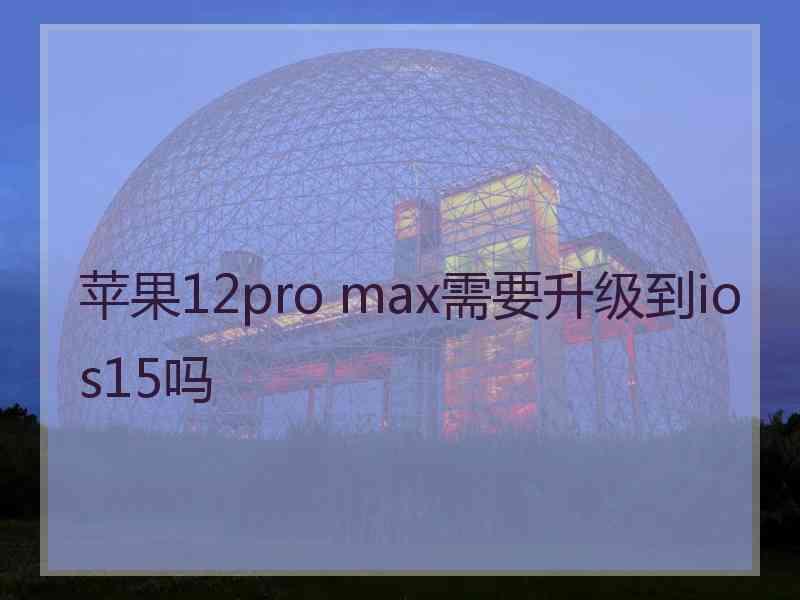 苹果12pro max需要升级到ios15吗