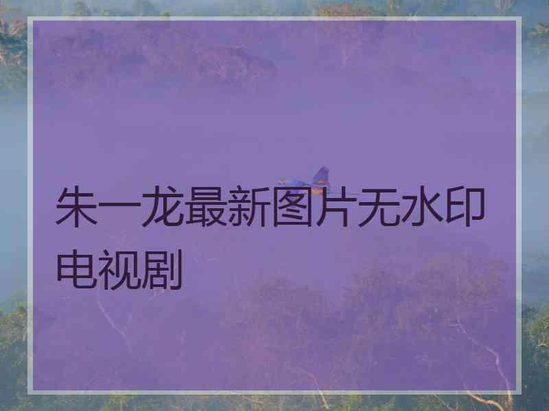 朱一龙最新图片无水印电视剧