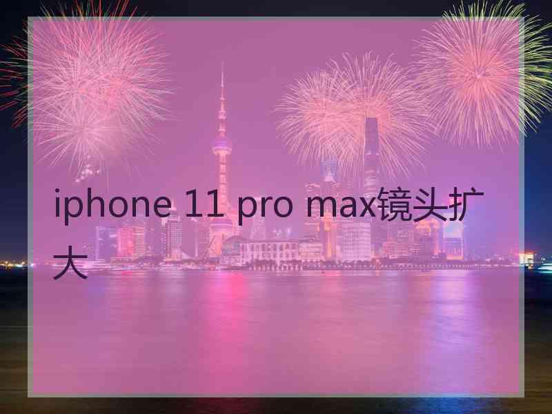 iphone 11 pro max镜头扩大