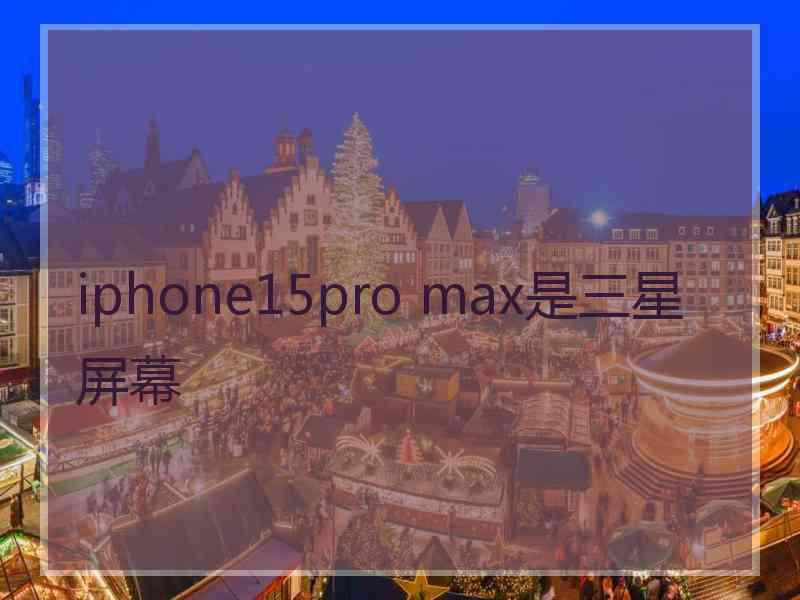 iphone15pro max是三星屏幕