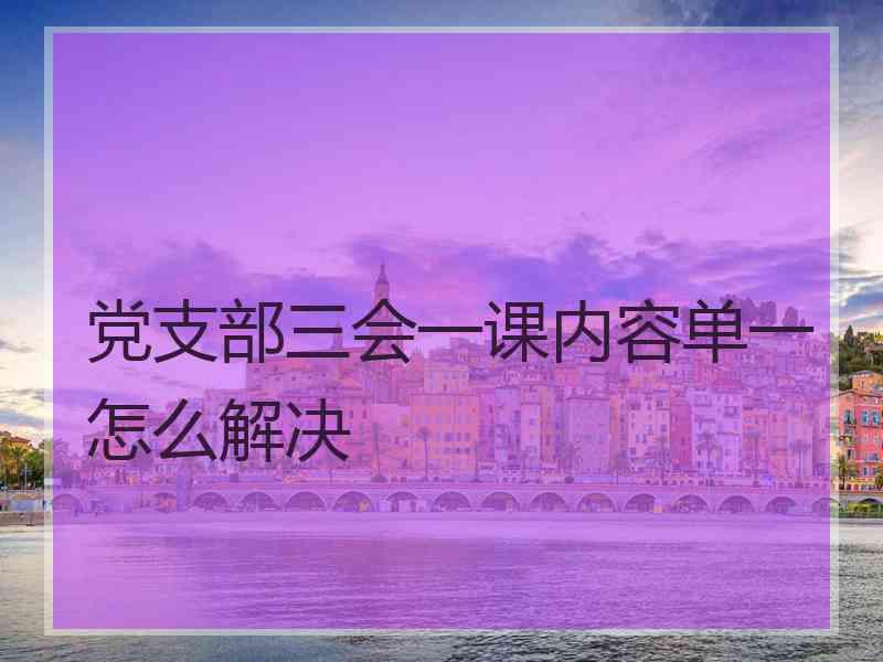 党支部三会一课内容单一怎么解决