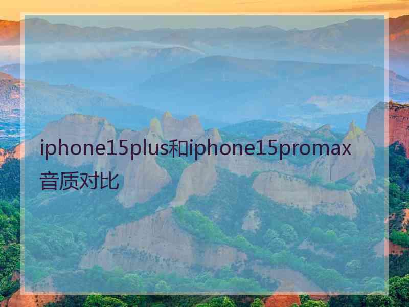 iphone15plus和iphone15promax音质对比