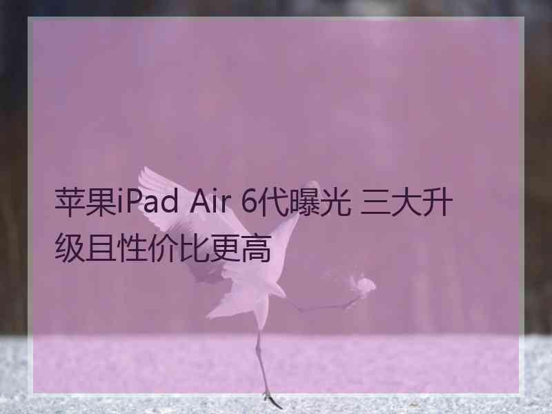 苹果iPad Air 6代曝光 三大升级且性价比更高