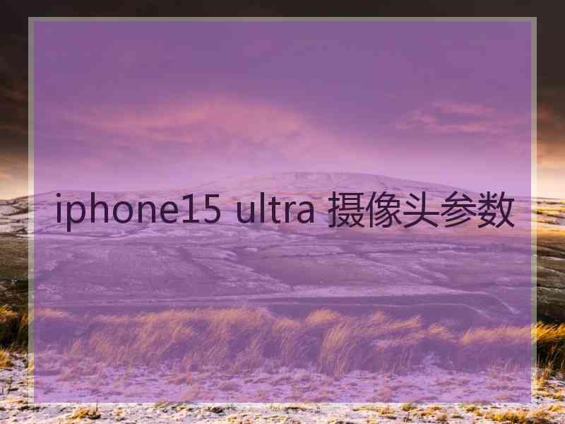 iphone15 ultra 摄像头参数