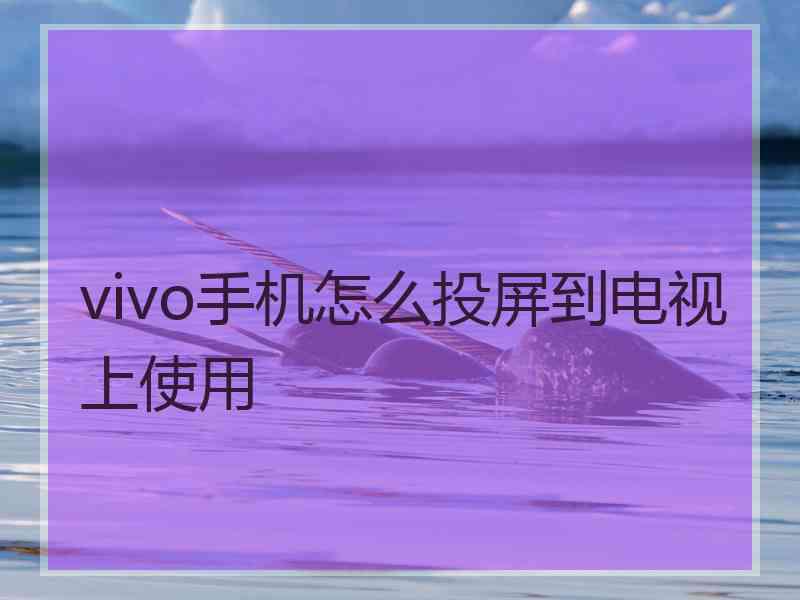 vivo手机怎么投屏到电视上使用