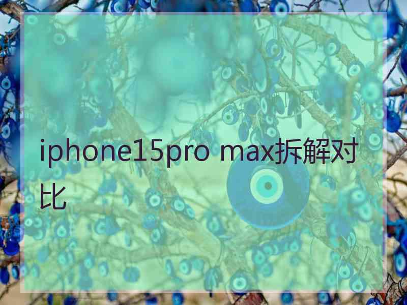 iphone15pro max拆解对比