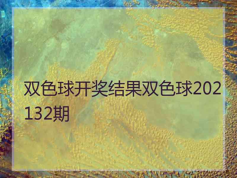 双色球开奖结果双色球202132期