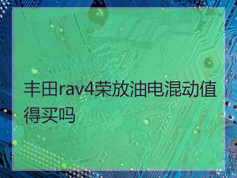 丰田rav4荣放油电混动值得买吗