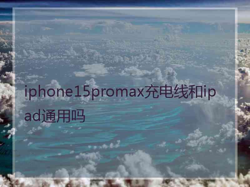 iphone15promax充电线和ipad通用吗