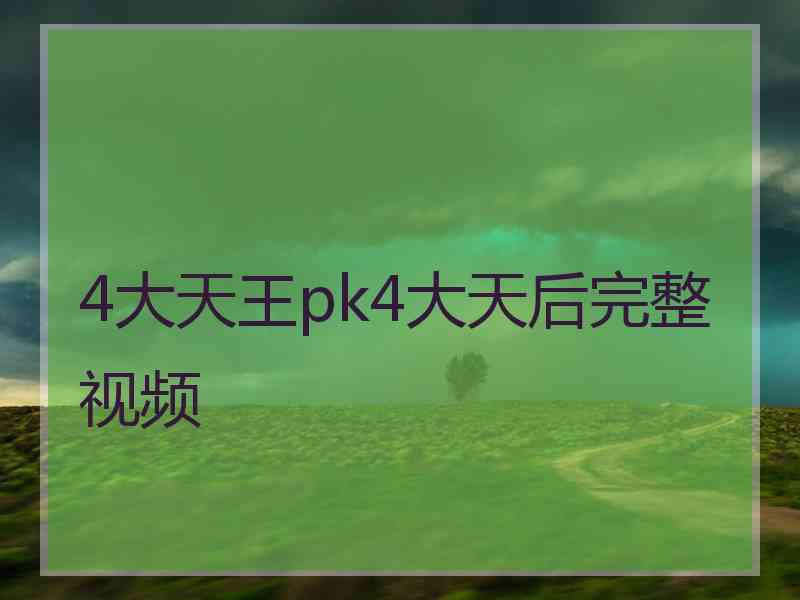 4大天王pk4大天后完整视频