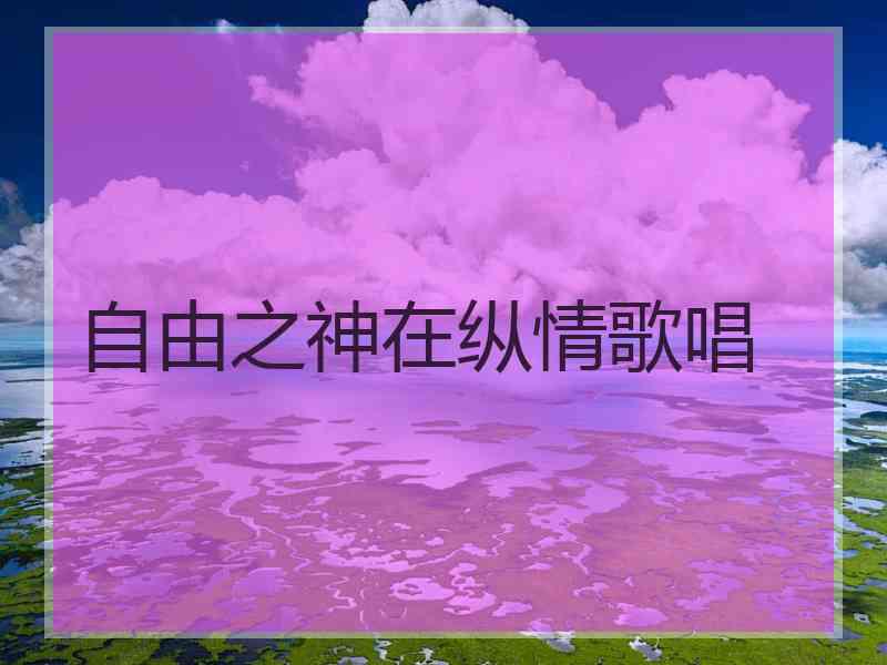 自由之神在纵情歌唱