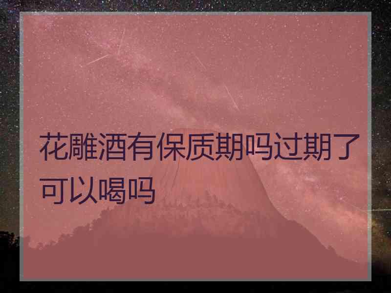 花雕酒有保质期吗过期了可以喝吗