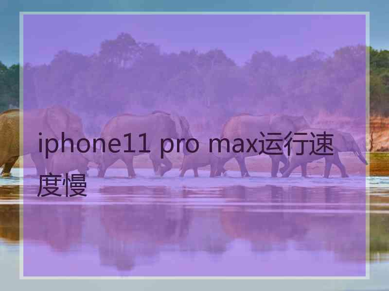 iphone11 pro max运行速度慢