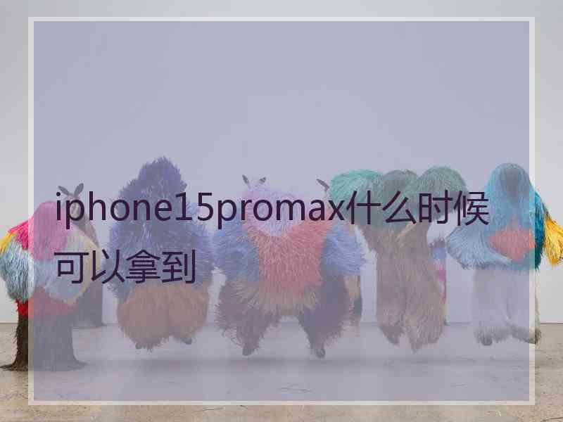 iphone15promax什么时候可以拿到