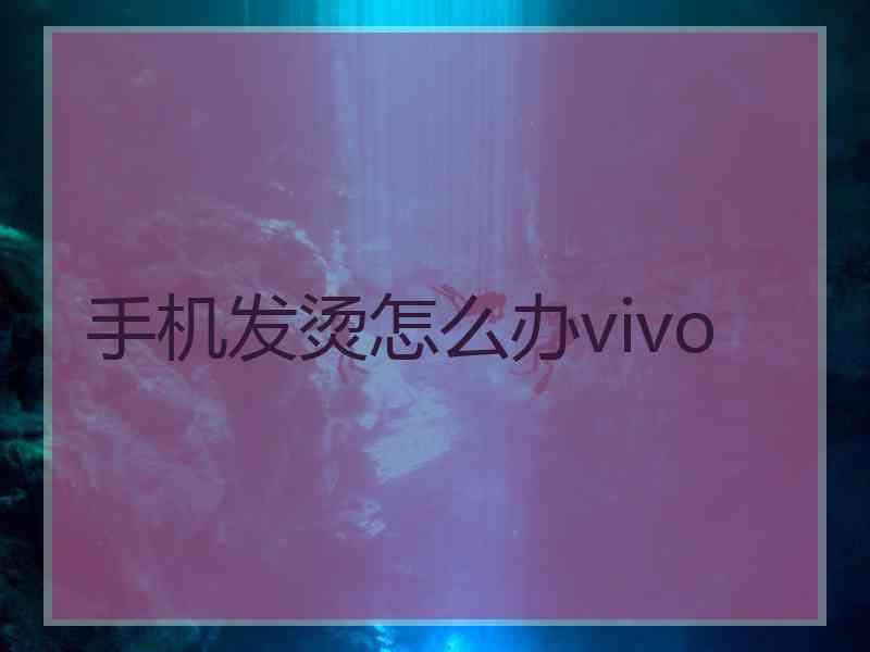 手机发烫怎么办vivo