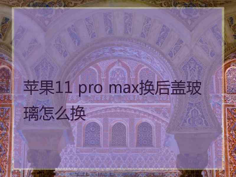 苹果11 pro max换后盖玻璃怎么换