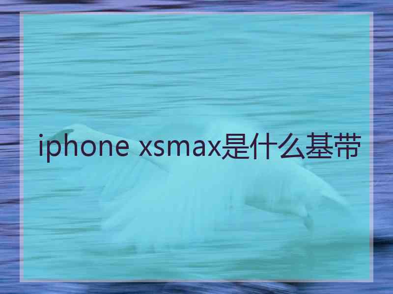 iphone xsmax是什么基带