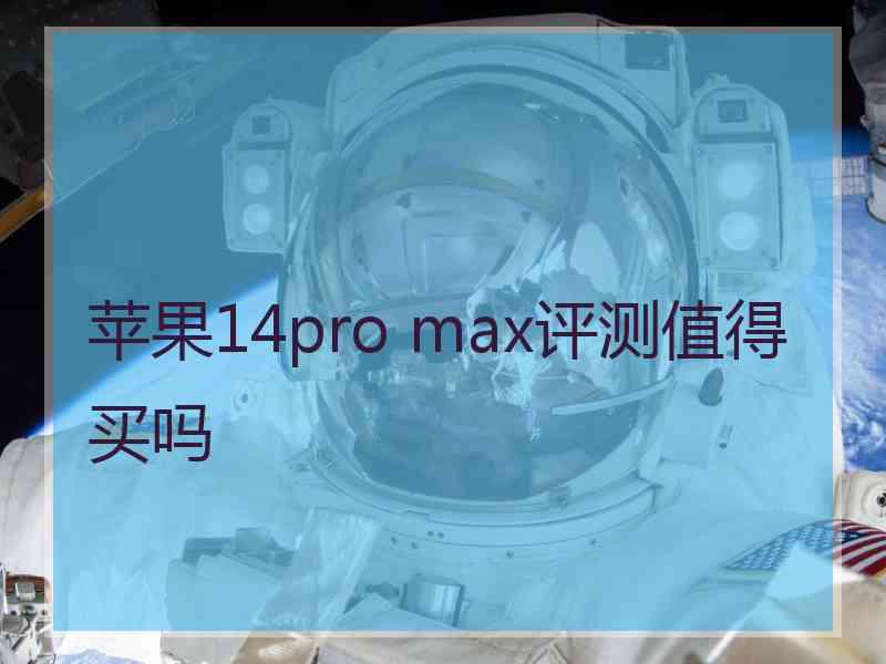 苹果14pro max评测值得买吗