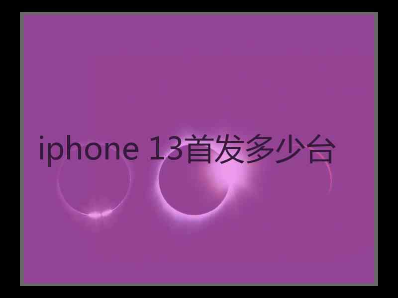 iphone 13首发多少台