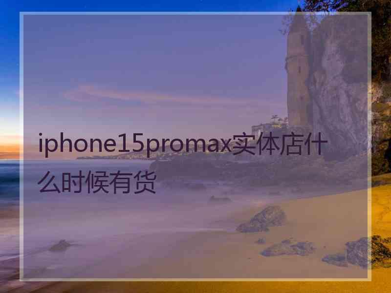 iphone15promax实体店什么时候有货