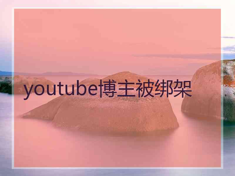 youtube博主被绑架