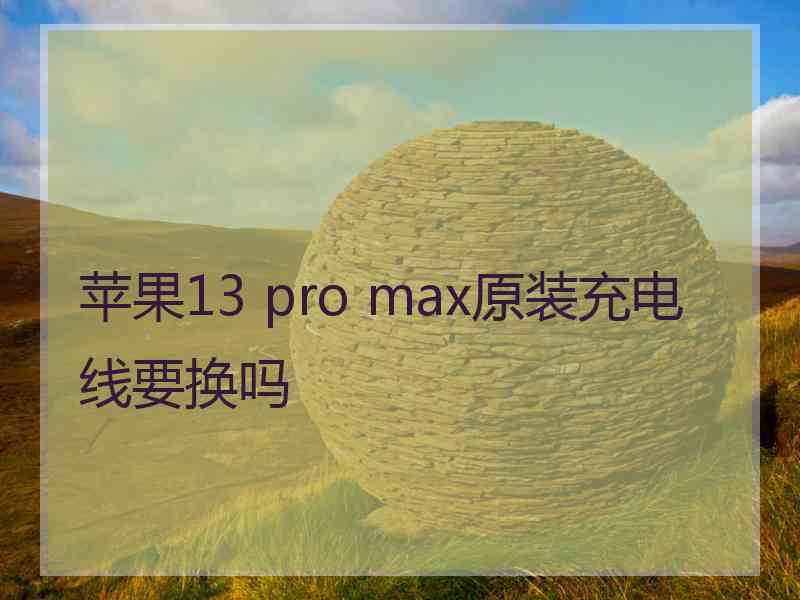 苹果13 pro max原装充电线要换吗