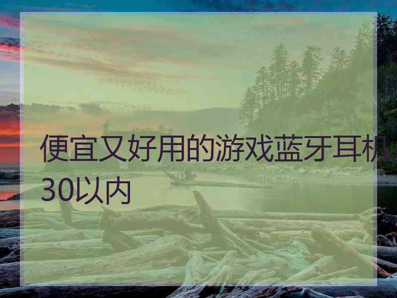 便宜又好用的游戏蓝牙耳机30以内