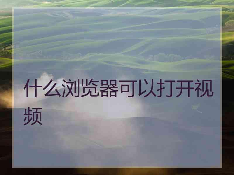 什么浏览器可以打开视频