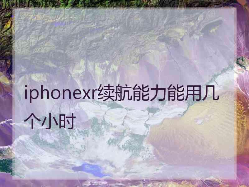 iphonexr续航能力能用几个小时