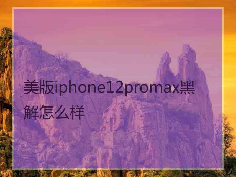 美版iphone12promax黑解怎么样