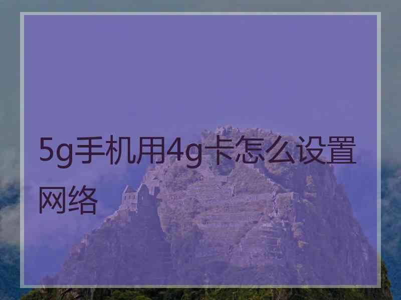 5g手机用4g卡怎么设置网络