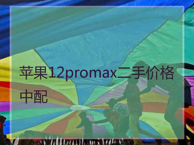 苹果12promax二手价格中配