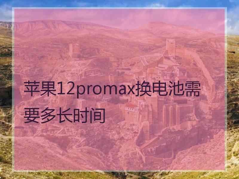 苹果12promax换电池需要多长时间