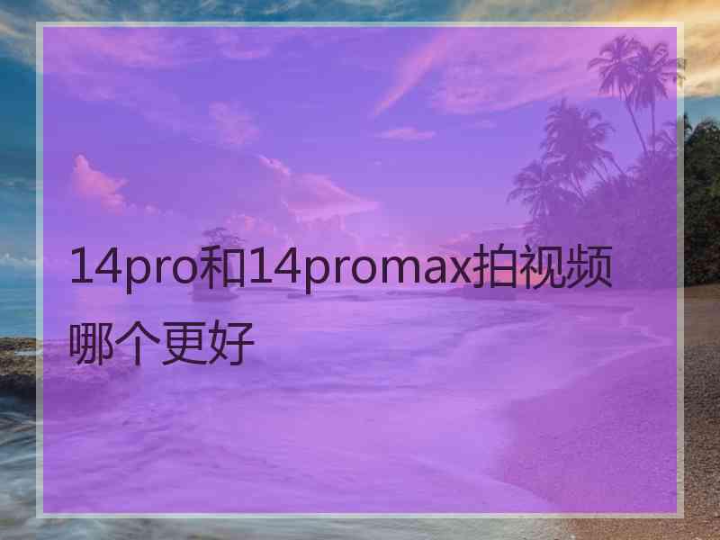 14pro和14promax拍视频哪个更好