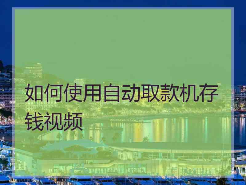 如何使用自动取款机存钱视频