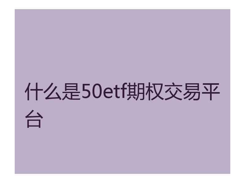 什么是50etf期权交易平台