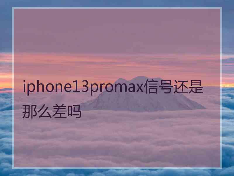 iphone13promax信号还是那么差吗