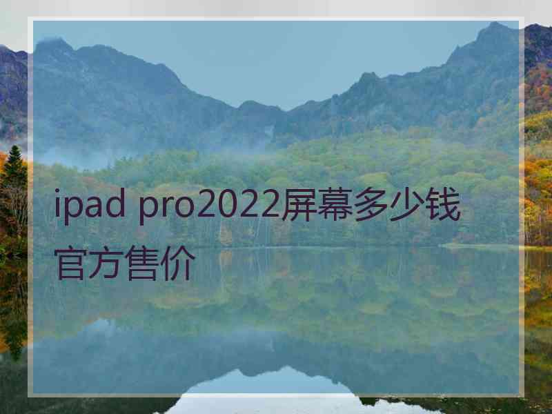 ipad pro2022屏幕多少钱官方售价