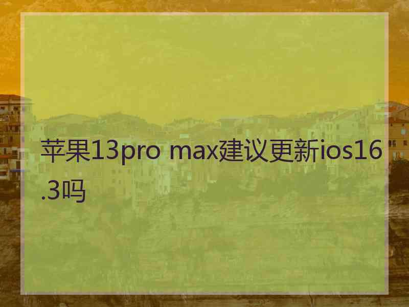 苹果13pro max建议更新ios16.3吗