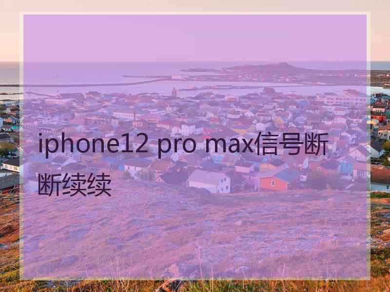 iphone12 pro max信号断断续续