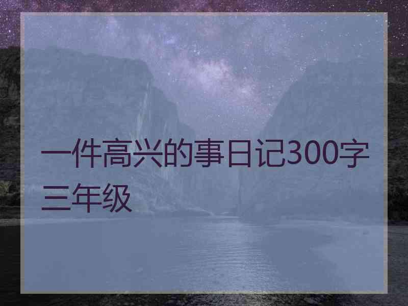 一件高兴的事日记300字三年级