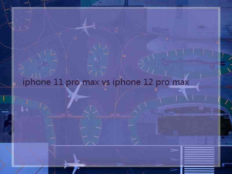 iphone 11 pro max vs iphone 12 pro max