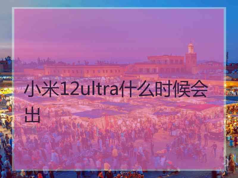 小米12ultra什么时候会出