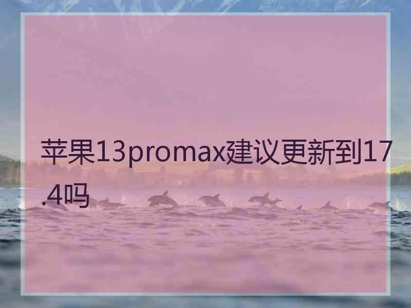 苹果13promax建议更新到17.4吗