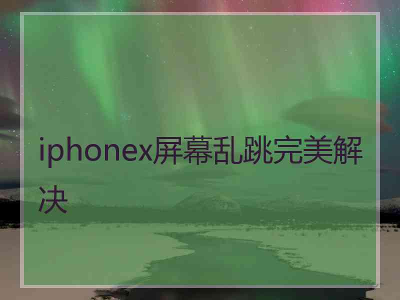 iphonex屏幕乱跳完美解决